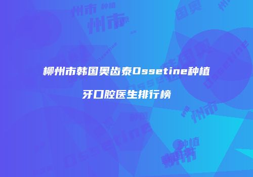 柳州市韩国奥齿泰Ossetine种植牙口腔医生排行榜