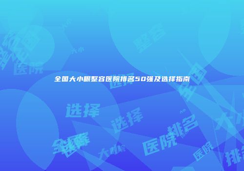 全国大小眼整容医院排名50强及选择指南