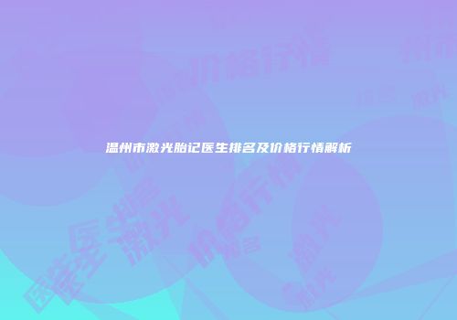 温州市激光胎记医生排名及价格行情解析
