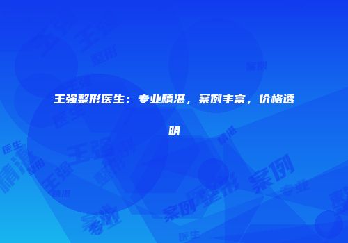 王强整形医生：专业精湛，案例丰富，价格透明