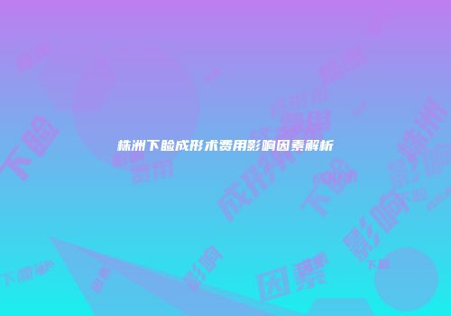 株洲下睑成形术费用影响因素解析