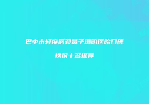 巴中市轻度唇裂鼻子塌陷医院口碑榜前十名推荐