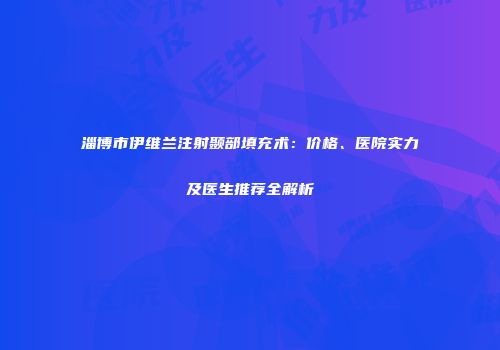 淄博市伊维兰注射颞部填充术：价格、医院实力及医生推荐全解析