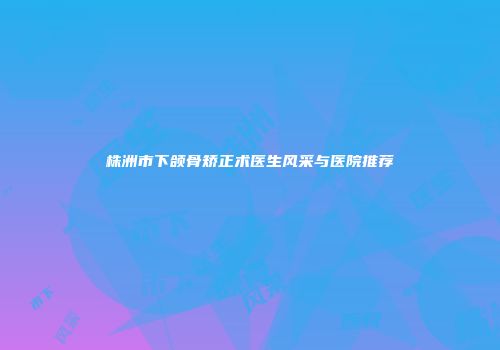 株洲市下颌骨矫正术医生风采与医院推荐