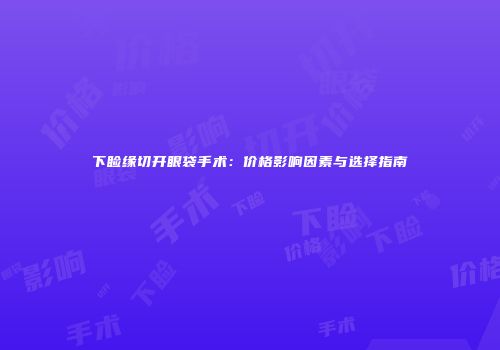 下睑缘切开眼袋手术：价格影响因素与选择指南