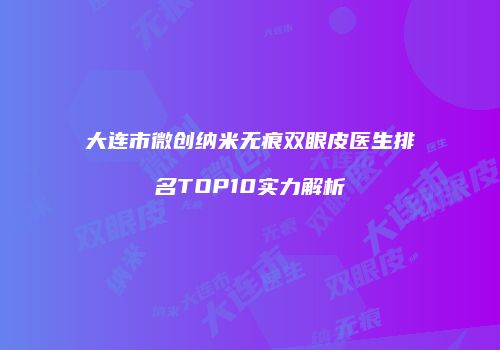 大连市微创纳米无痕双眼皮医生排名TOP10实力解析
