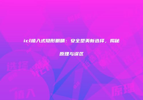 icl植入式隐形眼睛：安全塑美新选择，揭秘原理与误区