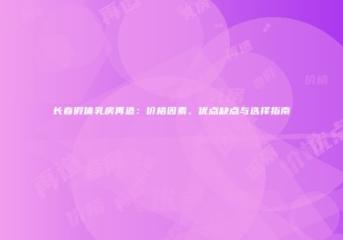 长春假体乳房再造：价格因素、优点缺点与选择指南
