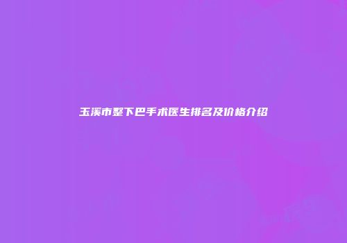 玉溪市整下巴手术医生排名及价格介绍