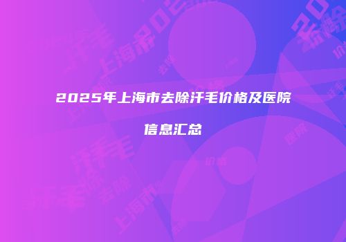 2025年上海市去除汗毛价格及医院信息汇总