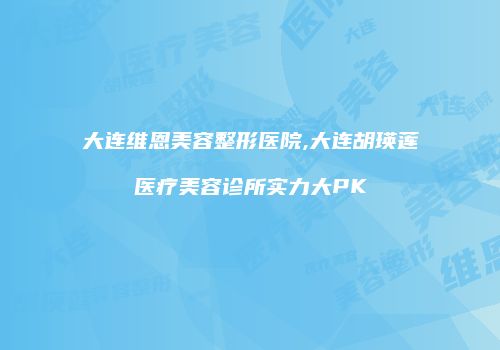 大连维恩美容整形医院,大连胡瑛莲医疗美容诊所实力大PK