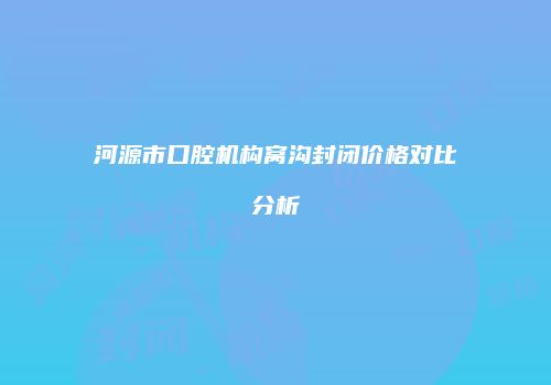河源市口腔机构窝沟封闭价格对比分析