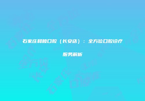 石家庄和睦口腔（长安店）：全方位口腔诊疗服务解析