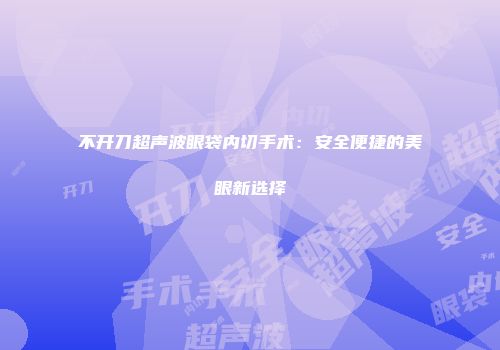 不开刀超声波眼袋内切手术：安全便捷的美眼新选择