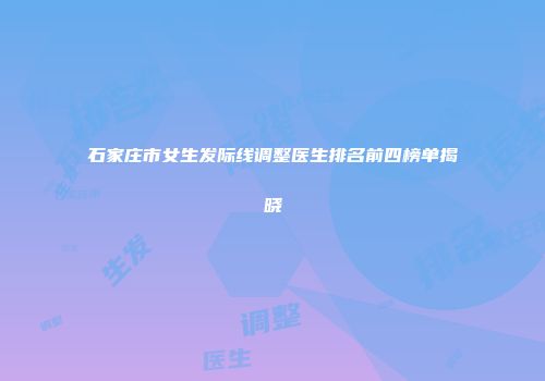 石家庄市女生发际线调整医生排名前四榜单揭晓