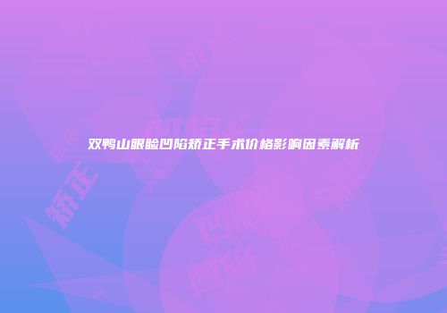 双鸭山眼睑凹陷矫正手术价格影响因素解析