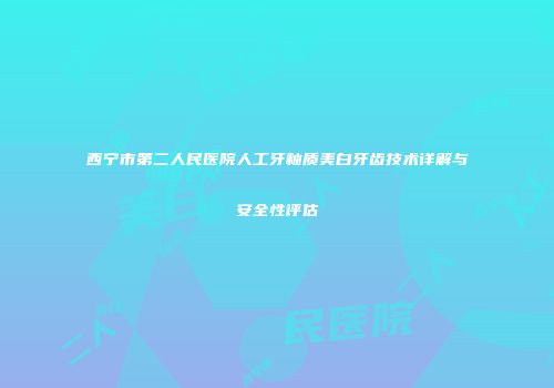 西宁市第二人民医院人工牙釉质美白牙齿技术详解与安全性评估