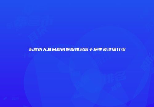 东营市无耳朵畸形医院排名前十榜单及详细介绍