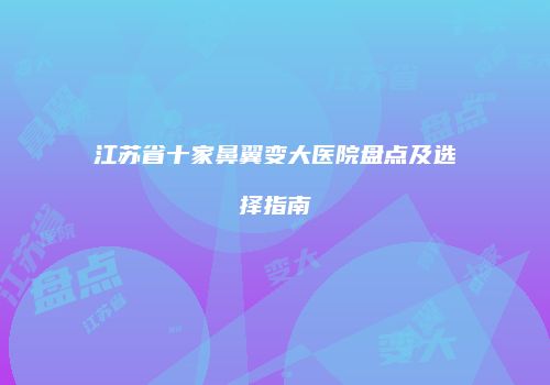 江苏省十家鼻翼变大医院盘点及选择指南