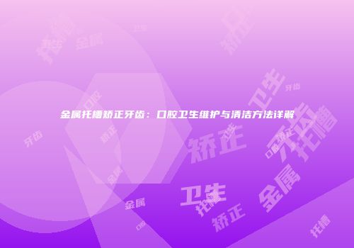 金属托槽矫正牙齿：口腔卫生维护与清洁方法详解