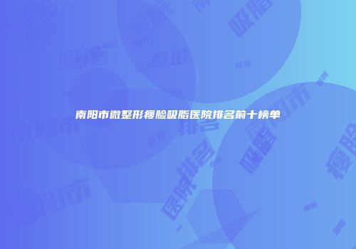 南阳市微整形瘦脸吸脂医院排名前十榜单