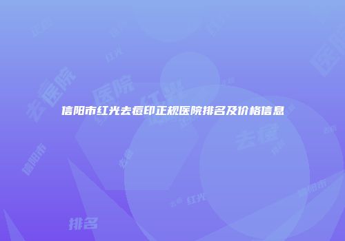 信阳市红光去痘印正规医院排名及价格信息