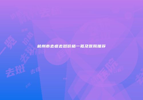 杭州市去痣去斑价格一览及医院推荐