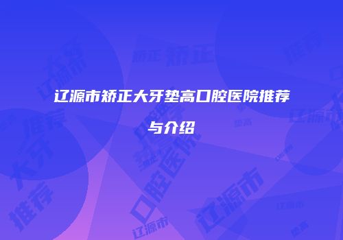 辽源市矫正大牙垫高口腔医院推荐与介绍