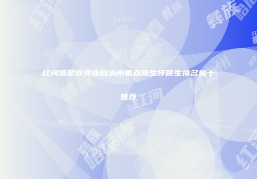 红河哈尼族彝族自治州垂直阻生牙医生排名前十推荐