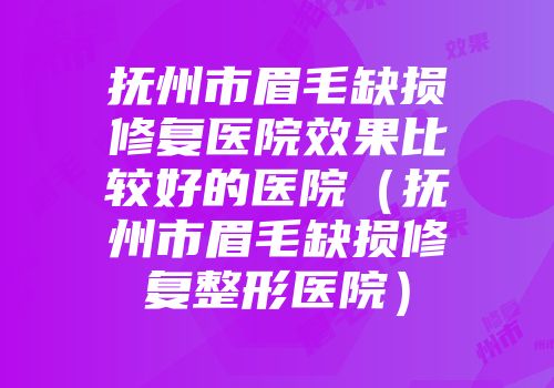 抚州市眉毛缺损修复医院效果比较好的医院（抚州市眉毛缺损修复整形医院）