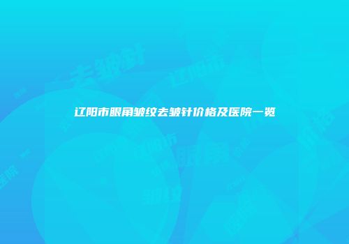 辽阳市眼角皱纹去皱针价格及医院一览