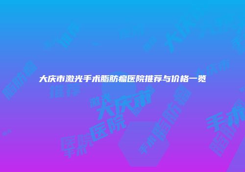 大庆市激光手术脂肪瘤医院推荐与价格一览