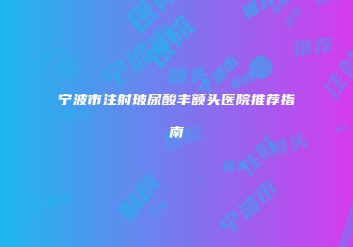 宁波市注射玻尿酸丰额头医院推荐指南