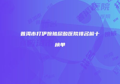 普洱市打伊婉玻尿酸医院排名前十榜单