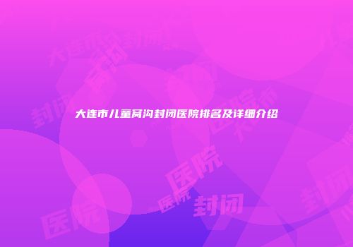大连市儿童窝沟封闭医院排名及详细介绍