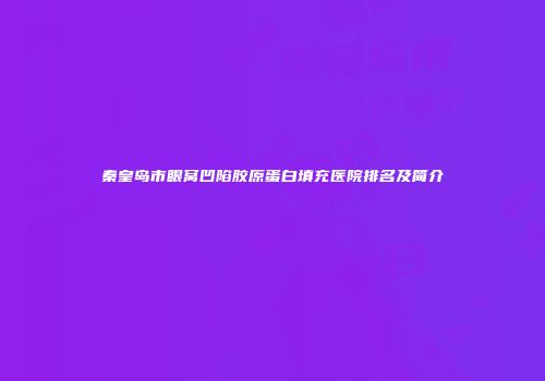 秦皇岛市眼窝凹陷胶原蛋白填充医院排名及简介