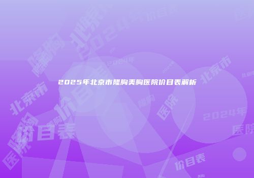 2025年北京市隆胸美胸医院价目表解析
