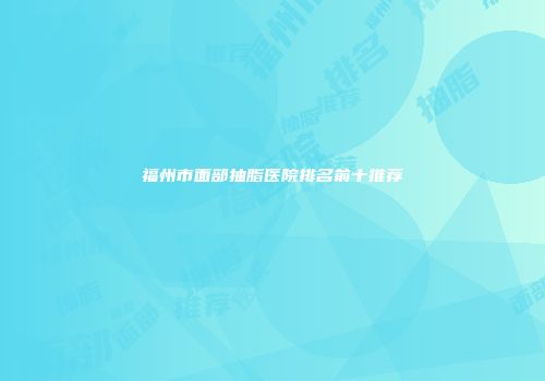 福州市面部抽脂医院排名前十推荐