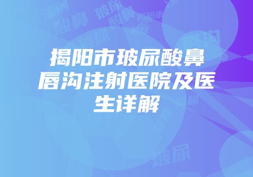 揭阳市玻尿酸鼻唇沟注射医院及医生详解