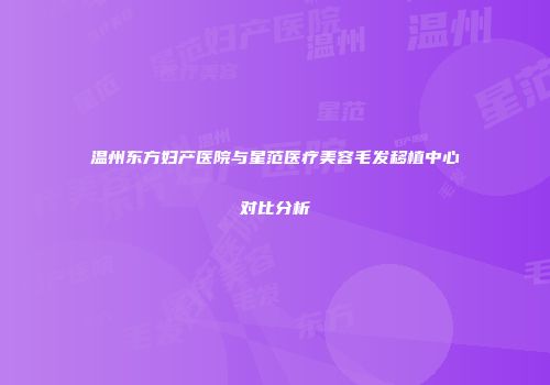 温州东方妇产医院与星范医疗美容毛发移植中心对比分析