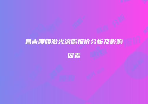 昌吉腰腹激光溶脂报价分析及影响因素