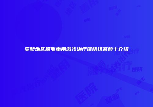 阜新地区腋毛重用激光治疗医院排名前十介绍