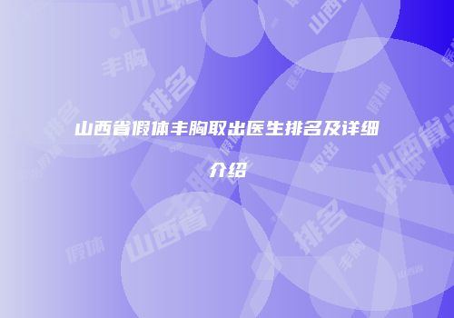 山西省假体丰胸取出医生排名及详细介绍