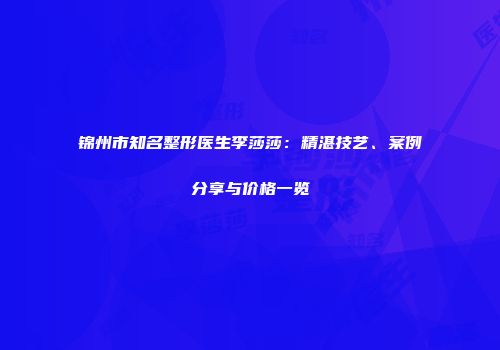 锦州市知名整形医生李莎莎：精湛技艺、案例分享与价格一览
