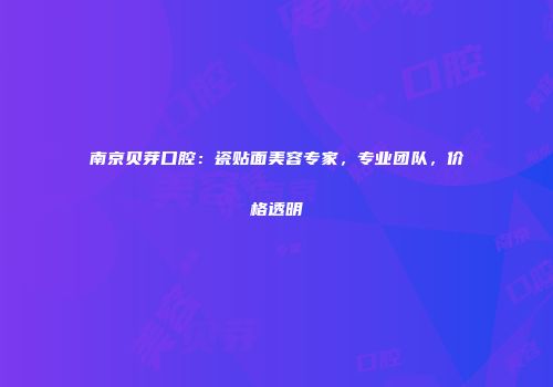 南京贝芽口腔：瓷贴面美容专家，专业团队，价格透明
