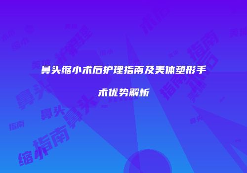 鼻头缩小术后护理指南及美体塑形手术优势解析