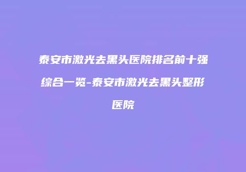泰安市激光去黑头医院排名前十强综合一览-泰安市激光去黑头整形医院