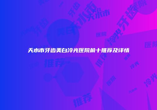 天水市牙齿美白冷光医院前十推荐及详情
