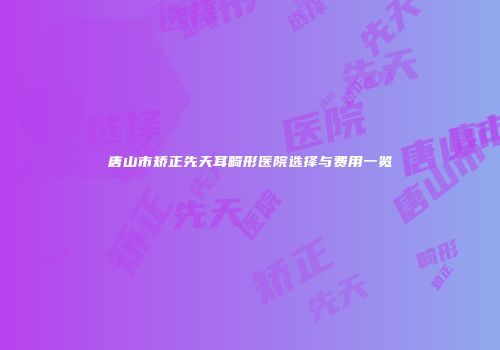 唐山市矫正先天耳畸形医院选择与费用一览
