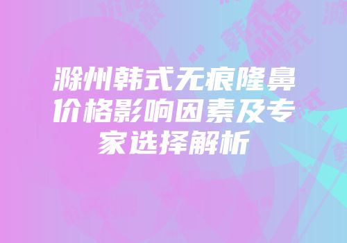 滁州韩式无痕隆鼻价格影响因素及专家选择解析